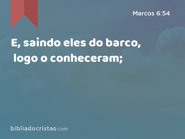 E, saindo eles do barco, logo o conheceram; - Marcos 6:54