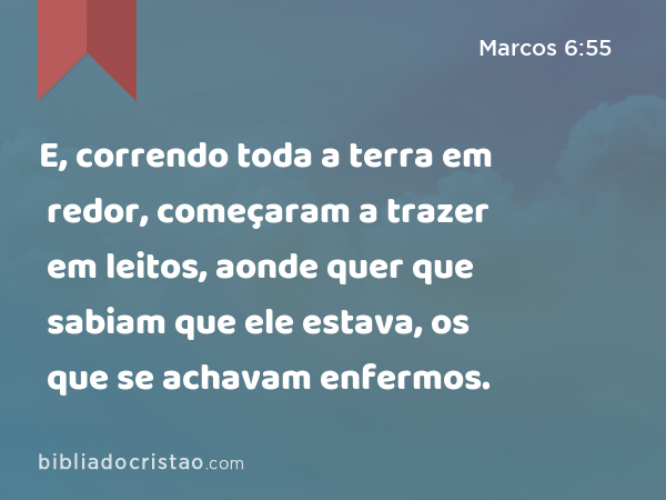 E, correndo toda a terra em redor, começaram a trazer em leitos, aonde quer que sabiam que ele estava, os que se achavam enfermos. - Marcos 6:55