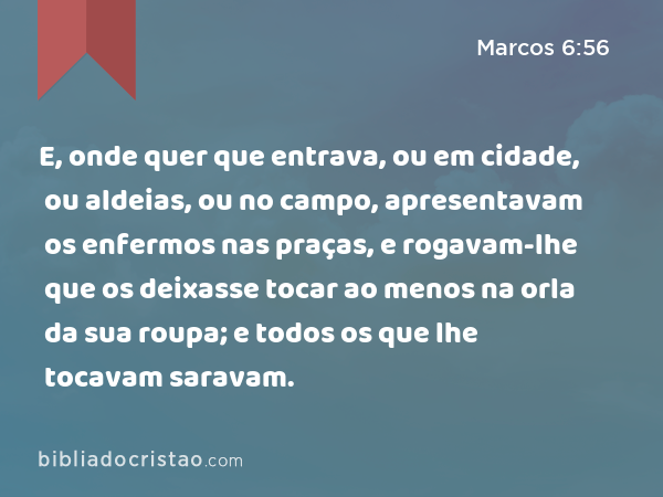 E, onde quer que entrava, ou em cidade, ou aldeias, ou no campo, apresentavam os enfermos nas praças, e rogavam-lhe que os deixasse tocar ao menos na orla da sua roupa; e todos os que lhe tocavam saravam. - Marcos 6:56