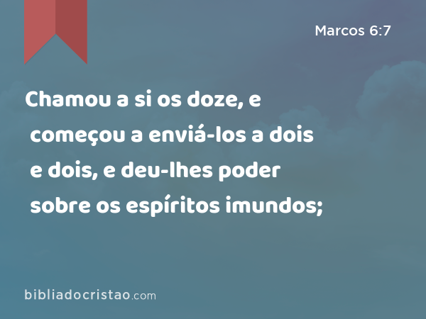 Chamou a si os doze, e começou a enviá-los a dois e dois, e deu-lhes poder sobre os espíritos imundos; - Marcos 6:7