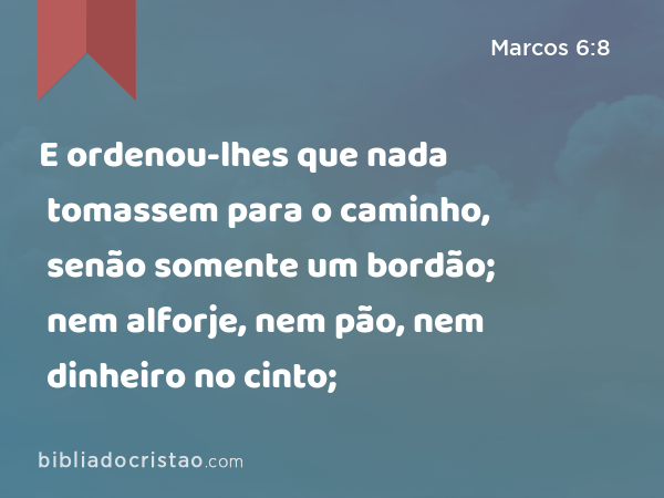 E ordenou-lhes que nada tomassem para o caminho, senão somente um bordão; nem alforje, nem pão, nem dinheiro no cinto; - Marcos 6:8