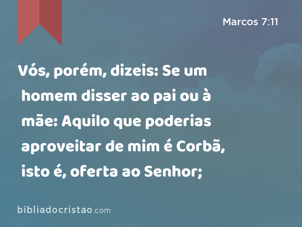 Vós, porém, dizeis: Se um homem disser ao pai ou à mãe: Aquilo que poderias aproveitar de mim é Corbã, isto é, oferta ao Senhor; - Marcos 7:11