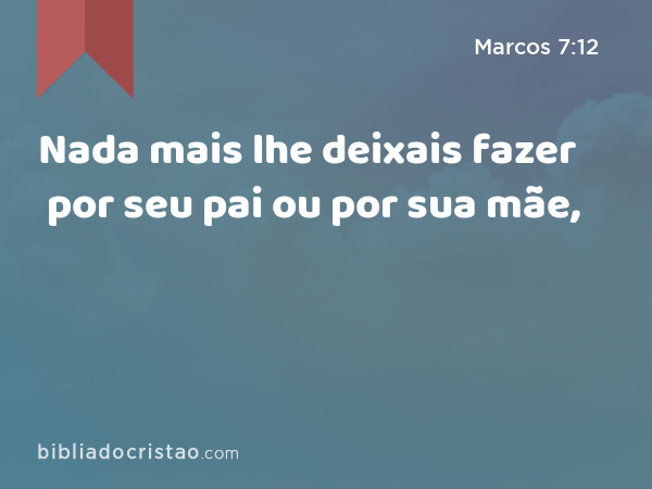 Nada mais lhe deixais fazer por seu pai ou por sua mãe, - Marcos 7:12