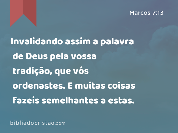 Invalidando assim a palavra de Deus pela vossa tradição, que vós ordenastes. E muitas coisas fazeis semelhantes a estas. - Marcos 7:13