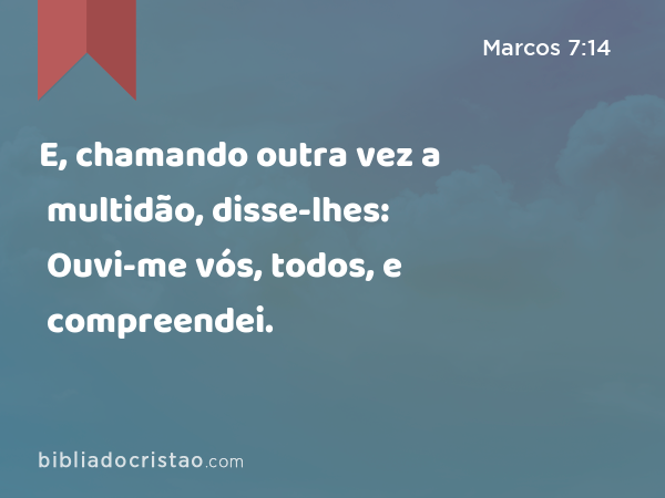 E, chamando outra vez a multidão, disse-lhes: Ouvi-me vós, todos, e compreendei. - Marcos 7:14