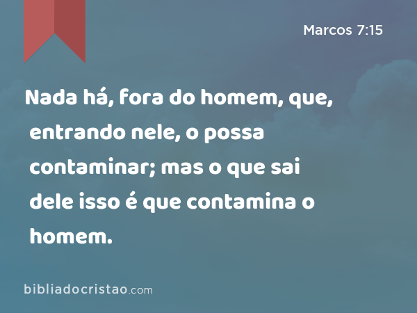 Nada há, fora do homem, que, entrando nele, o possa contaminar; mas o que sai dele isso é que contamina o homem. - Marcos 7:15