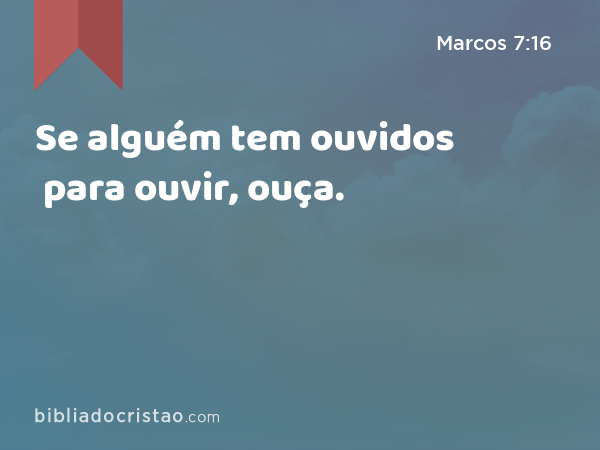 Se alguém tem ouvidos para ouvir, ouça. - Marcos 7:16