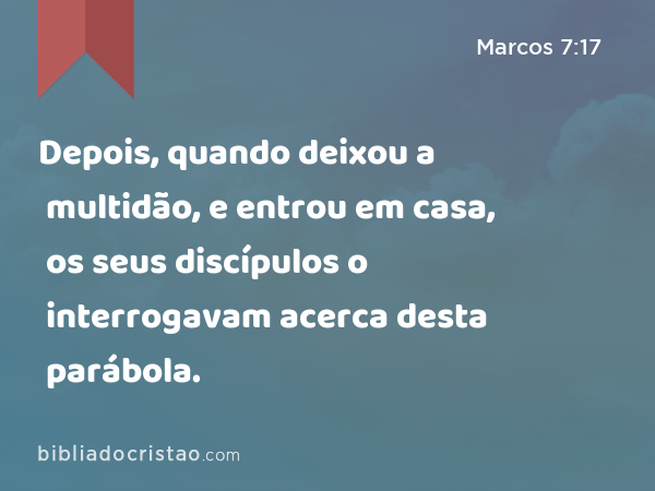 Depois, quando deixou a multidão, e entrou em casa, os seus discípulos o interrogavam acerca desta parábola. - Marcos 7:17