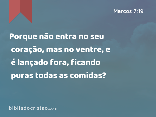 Porque não entra no seu coração, mas no ventre, e é lançado fora, ficando puras todas as comidas? - Marcos 7:19