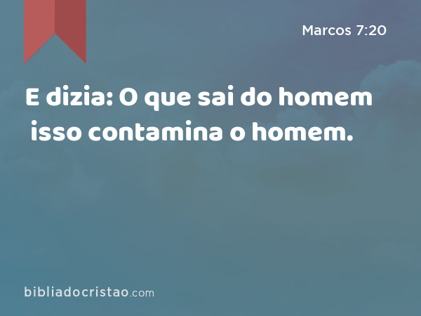 E dizia: O que sai do homem isso contamina o homem. - Marcos 7:20