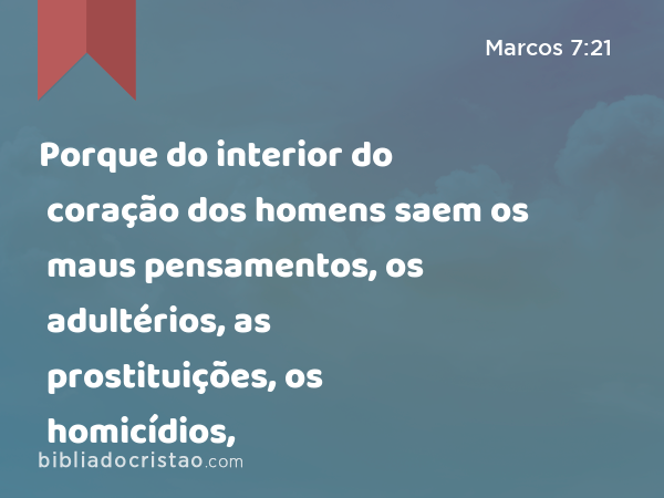 Porque do interior do coração dos homens saem os maus pensamentos, os adultérios, as prostituições, os homicídios, - Marcos 7:21