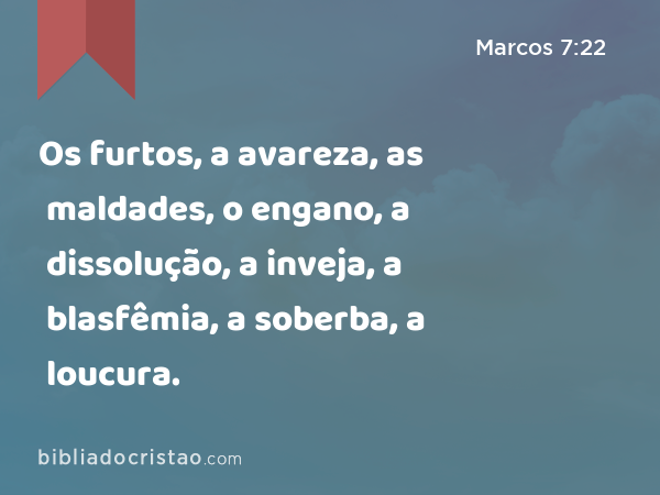 Os furtos, a avareza, as maldades, o engano, a dissolução, a inveja, a blasfêmia, a soberba, a loucura. - Marcos 7:22