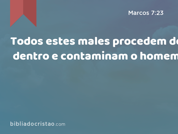 Todos estes males procedem de dentro e contaminam o homem. - Marcos 7:23