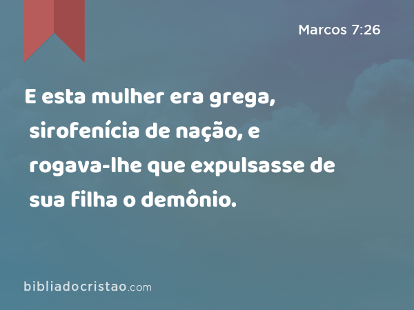 E esta mulher era grega, sirofenícia de nação, e rogava-lhe que expulsasse de sua filha o demônio. - Marcos 7:26