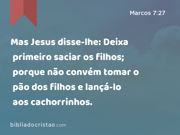 Mas Jesus disse-lhe: Deixa primeiro saciar os filhos; porque não convém tomar o pão dos filhos e lançá-lo aos cachorrinhos. - Marcos 7:27