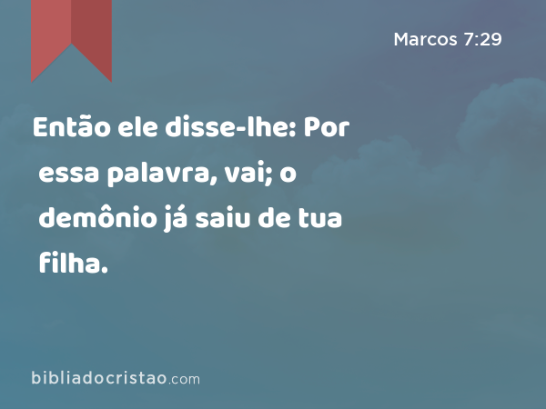 Então ele disse-lhe: Por essa palavra, vai; o demônio já saiu de tua filha. - Marcos 7:29