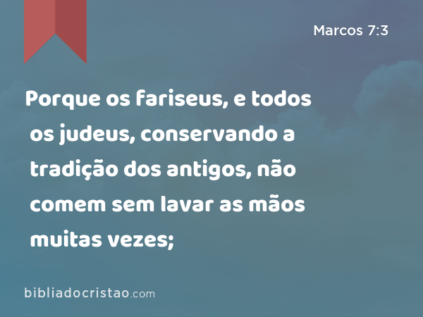 Porque os fariseus, e todos os judeus, conservando a tradição dos antigos, não comem sem lavar as mãos muitas vezes; - Marcos 7:3