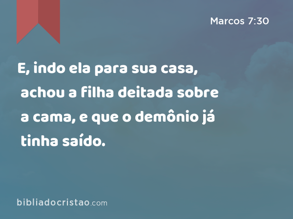 E, indo ela para sua casa, achou a filha deitada sobre a cama, e que o demônio já tinha saído. - Marcos 7:30