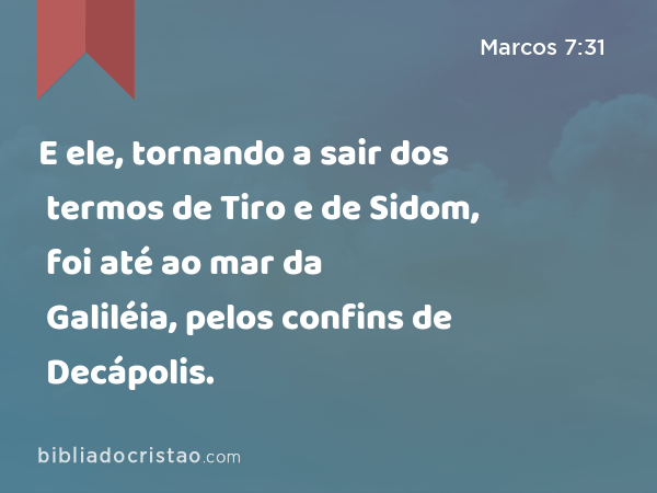 E ele, tornando a sair dos termos de Tiro e de Sidom, foi até ao mar da Galiléia, pelos confins de Decápolis. - Marcos 7:31