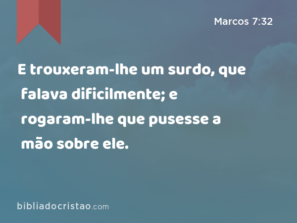 E trouxeram-lhe um surdo, que falava dificilmente; e rogaram-lhe que pusesse a mão sobre ele. - Marcos 7:32