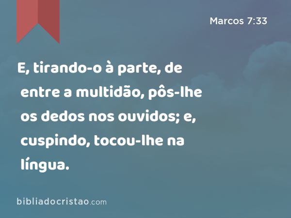 E, tirando-o à parte, de entre a multidão, pôs-lhe os dedos nos ouvidos; e, cuspindo, tocou-lhe na língua. - Marcos 7:33