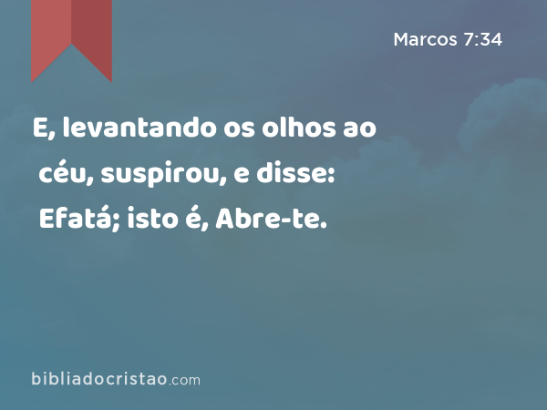 E, levantando os olhos ao céu, suspirou, e disse: Efatá; isto é, Abre-te. - Marcos 7:34