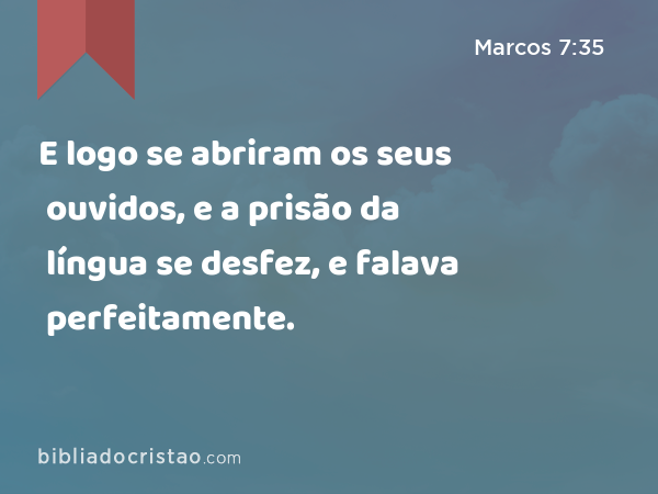 E logo se abriram os seus ouvidos, e a prisão da língua se desfez, e falava perfeitamente. - Marcos 7:35