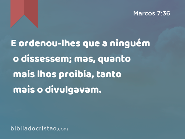 E ordenou-lhes que a ninguém o dissessem; mas, quanto mais lhos proibia, tanto mais o divulgavam. - Marcos 7:36