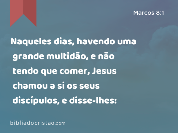 Naqueles dias, havendo uma grande multidão, e não tendo que comer, Jesus chamou a si os seus discípulos, e disse-lhes: - Marcos 8:1