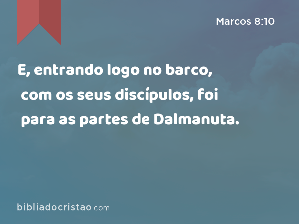 E, entrando logo no barco, com os seus discípulos, foi para as partes de Dalmanuta. - Marcos 8:10