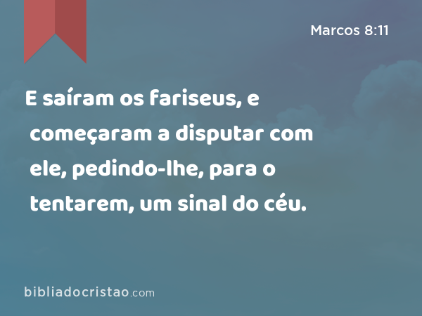 E saíram os fariseus, e começaram a disputar com ele, pedindo-lhe, para o tentarem, um sinal do céu. - Marcos 8:11