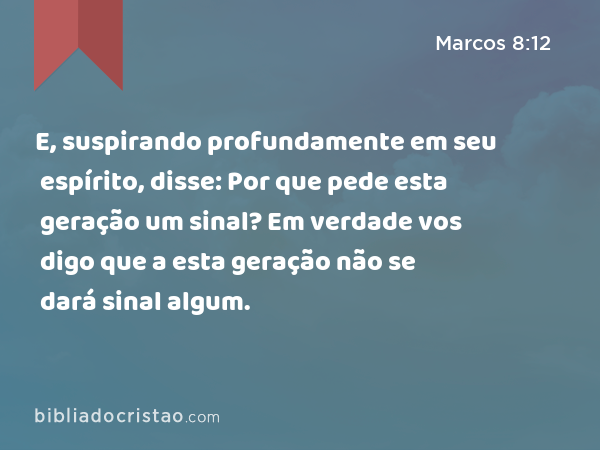 E, suspirando profundamente em seu espírito, disse: Por que pede esta geração um sinal? Em verdade vos digo que a esta geração não se dará sinal algum. - Marcos 8:12