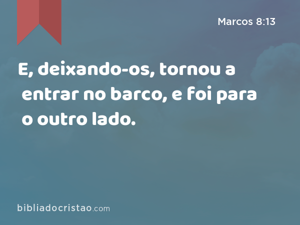 E, deixando-os, tornou a entrar no barco, e foi para o outro lado. - Marcos 8:13