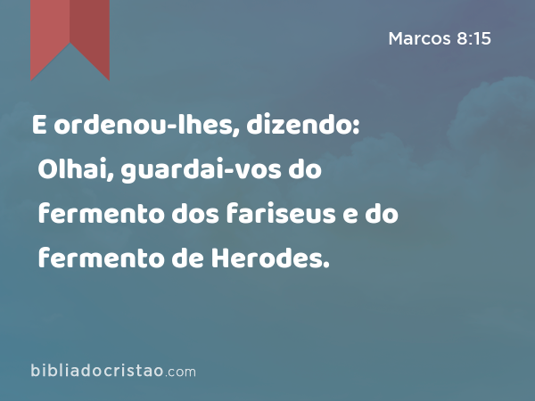 E ordenou-lhes, dizendo: Olhai, guardai-vos do fermento dos fariseus e do fermento de Herodes. - Marcos 8:15