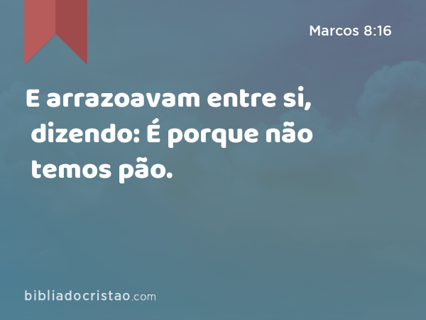 E arrazoavam entre si, dizendo: É porque não temos pão. - Marcos 8:16