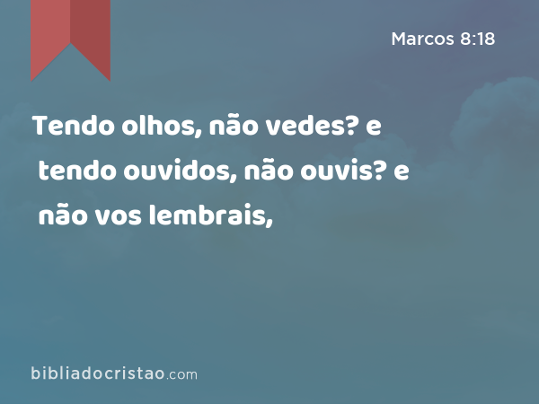 Tendo olhos, não vedes? e tendo ouvidos, não ouvis? e não vos lembrais, - Marcos 8:18