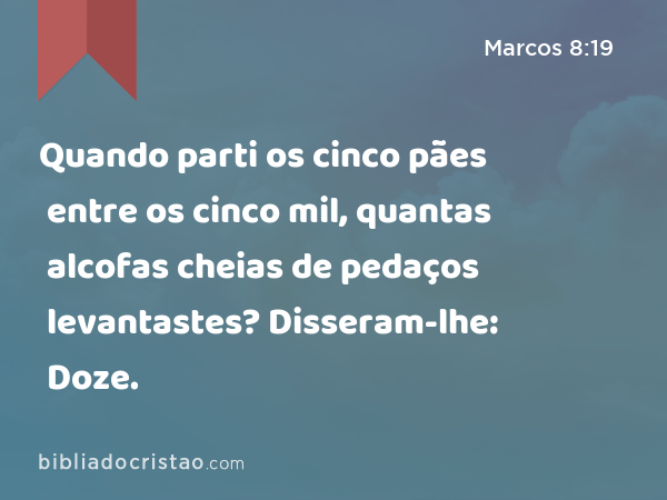 Quando parti os cinco pães entre os cinco mil, quantas alcofas cheias de pedaços levantastes? Disseram-lhe: Doze. - Marcos 8:19