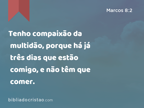 Tenho compaixão da multidão, porque há já três dias que estão comigo, e não têm que comer. - Marcos 8:2