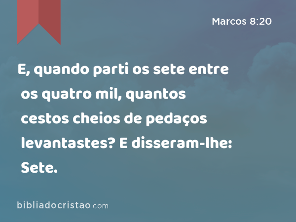 E, quando parti os sete entre os quatro mil, quantos cestos cheios de pedaços levantastes? E disseram-lhe: Sete. - Marcos 8:20