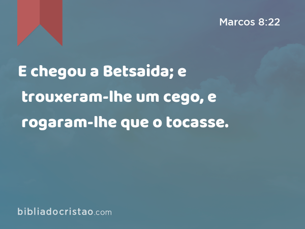 E chegou a Betsaida; e trouxeram-lhe um cego, e rogaram-lhe que o tocasse. - Marcos 8:22