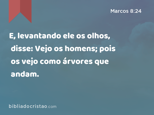 E, levantando ele os olhos, disse: Vejo os homens; pois os vejo como árvores que andam. - Marcos 8:24