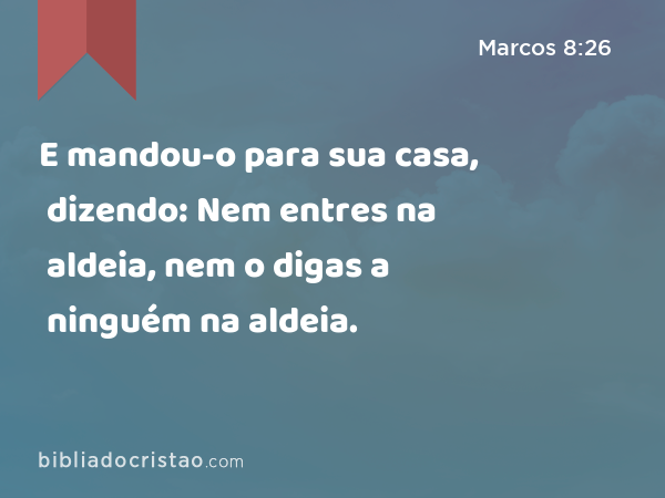 E mandou-o para sua casa, dizendo: Nem entres na aldeia, nem o digas a ninguém na aldeia. - Marcos 8:26