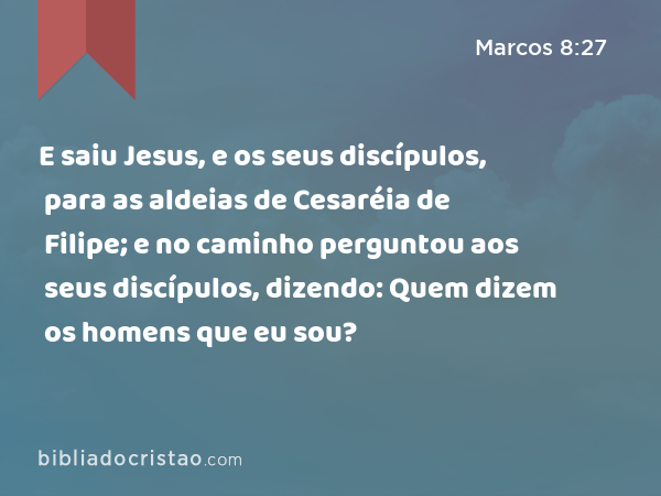 E saiu Jesus, e os seus discípulos, para as aldeias de Cesaréia de Filipe; e no caminho perguntou aos seus discípulos, dizendo: Quem dizem os homens que eu sou? - Marcos 8:27