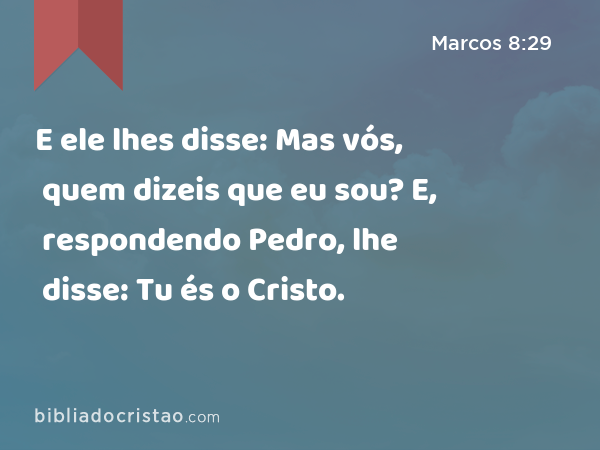 E ele lhes disse: Mas vós, quem dizeis que eu sou? E, respondendo Pedro, lhe disse: Tu és o Cristo. - Marcos 8:29