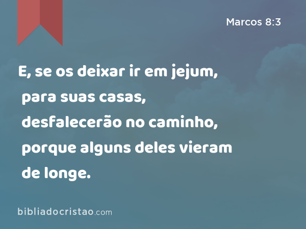 E, se os deixar ir em jejum, para suas casas, desfalecerão no caminho, porque alguns deles vieram de longe. - Marcos 8:3