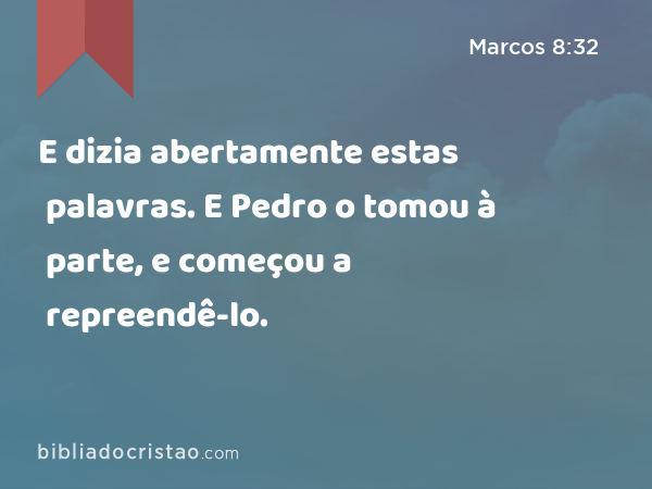 E dizia abertamente estas palavras. E Pedro o tomou à parte, e começou a repreendê-lo. - Marcos 8:32