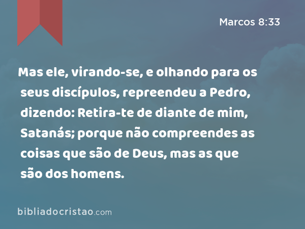 Mas ele, virando-se, e olhando para os seus discípulos, repreendeu a Pedro, dizendo: Retira-te de diante de mim, Satanás; porque não compreendes as coisas que são de Deus, mas as que são dos homens. - Marcos 8:33