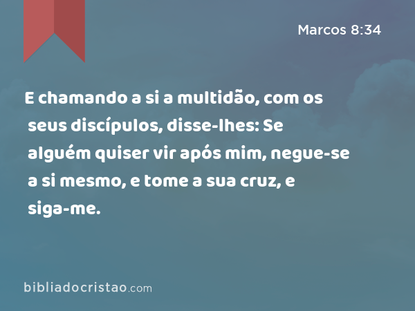 E chamando a si a multidão, com os seus discípulos, disse-lhes: Se alguém quiser vir após mim, negue-se a si mesmo, e tome a sua cruz, e siga-me. - Marcos 8:34