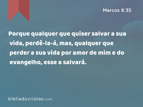 Porque qualquer que quiser salvar a sua vida, perdê-la-á, mas, qualquer que perder a sua vida por amor de mim e do evangelho, esse a salvará. - Marcos 8:35