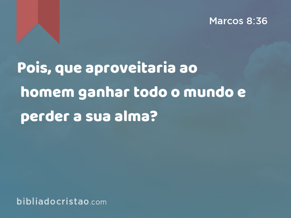 Pois, que aproveitaria ao homem ganhar todo o mundo e perder a sua alma? - Marcos 8:36